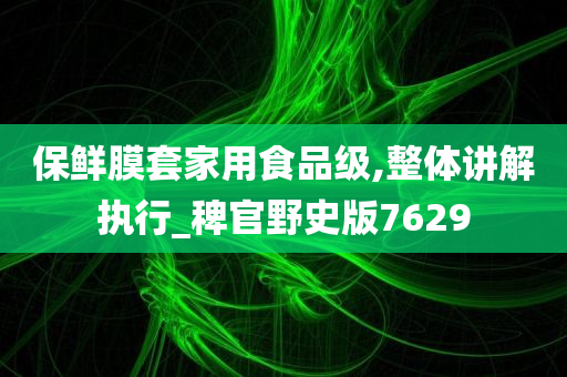 保鲜膜套家用食品级,整体讲解执行_稗官野史版7629