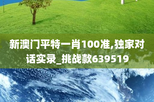 新澳门平特一肖100准,独家对话实录_挑战款639519