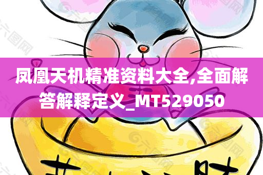 凤凰天机精准资料大全,全面解答解释定义_MT529050