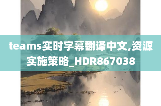 teams实时字幕翻译中文,资源实施策略_HDR867038