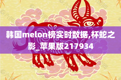 韩国melon榜实时数据,杯蛇之影_苹果版217934