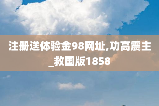 注册送体验金98网址,功高震主_救国版1858