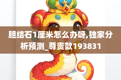 胆结石1厘米怎么办呀,独家分析预测_尊贵款193831