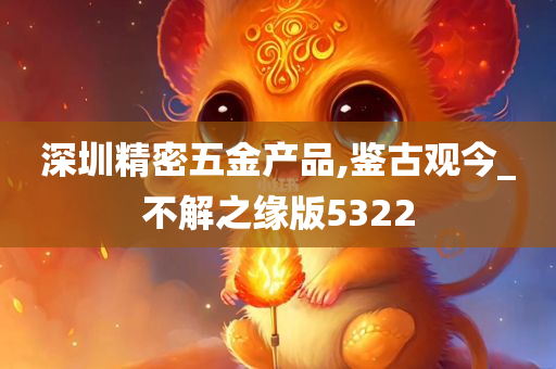 深圳精密五金产品,鉴古观今_不解之缘版5322