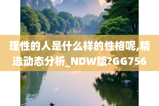 理性的人是什么样的性格呢,精选动态分析_NDW版?GG756