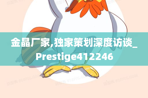 金晶厂家,独家策划深度访谈_Prestige412246