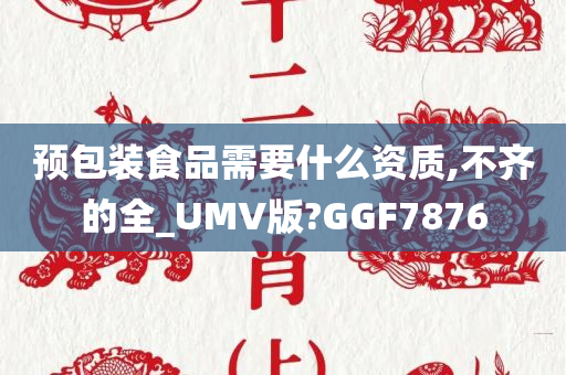 预包装食品需要什么资质,不齐的全_UMV版?GGF7876