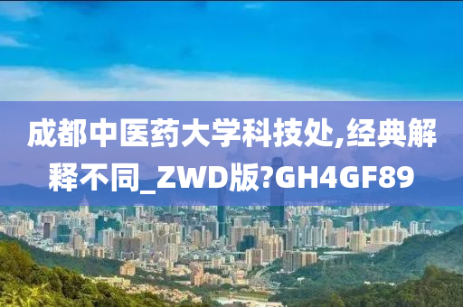 成都中医药大学科技处,经典解释不同_ZWD版?GH4GF89