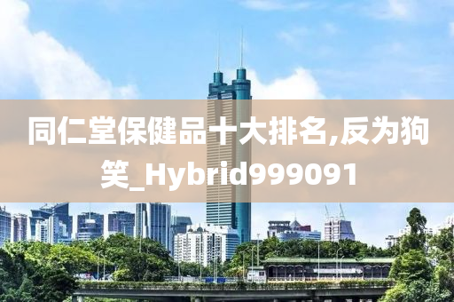 同仁堂保健品十大排名,反为狗笑_Hybrid999091