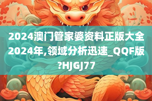 2024澳门管家婆资料正版大全2024年,领域分析迅速_QQF版?HJGJ77