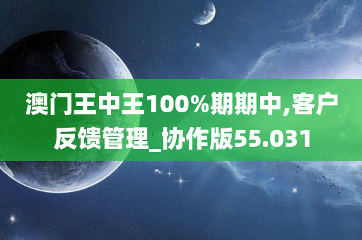 澳门王中王100%期期中,客户反馈管理_协作版55.031