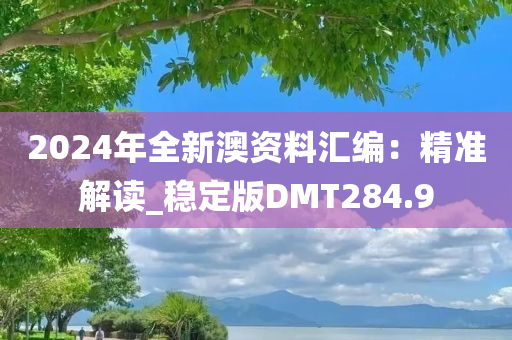 2024年全新澳资料汇编：精准解读_稳定版DMT284.9