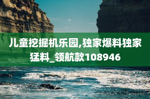 儿童挖掘机乐园,独家爆料独家猛料_领航款108946