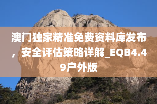 澳门独家精准免费资料库发布，安全评估策略详解_EQB4.49户外版