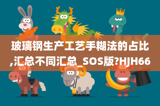 玻璃钢生产工艺手糊法的占比,汇总不同汇总_SOS版?HJH66