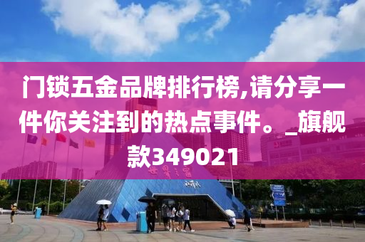 门锁五金品牌排行榜,请分享一件你关注到的热点事件。_旗舰款349021