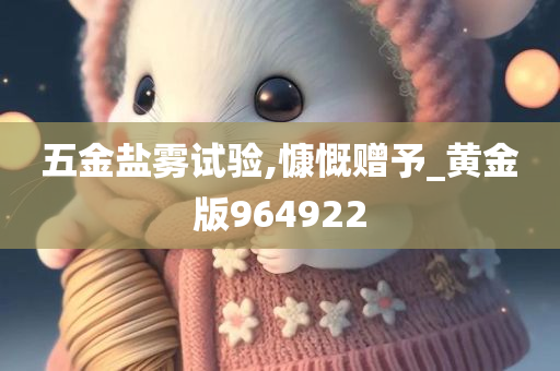 五金盐雾试验,慷慨赠予_黄金版964922