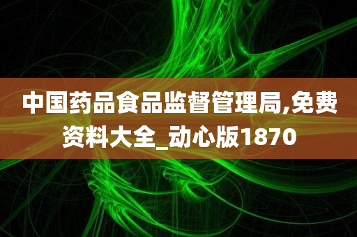 中国药品食品监督管理局,免费资料大全_动心版1870