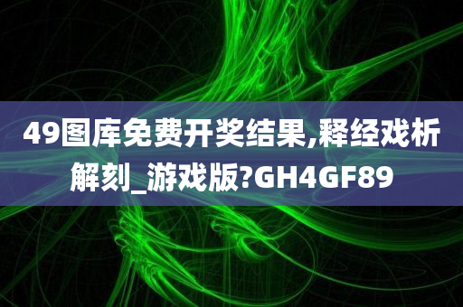 49图库免费开奖结果,释经戏析解刻_游戏版?GH4GF89