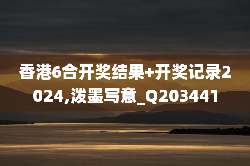 香港6合开奖结果+开奖记录2024,泼墨写意_Q203441