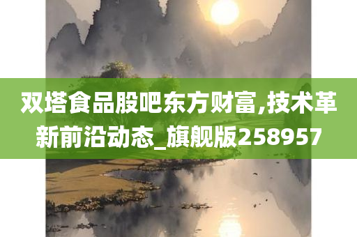 双塔食品股吧东方财富,技术革新前沿动态_旗舰版258957