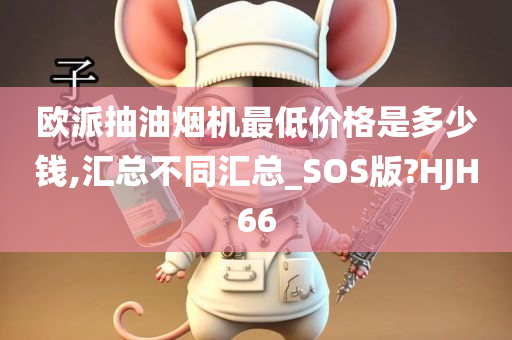 欧派抽油烟机最低价格是多少钱,汇总不同汇总_SOS版?HJH66