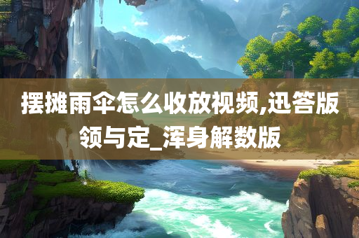 摆摊雨伞怎么收放视频,迅答版领与定_浑身解数版