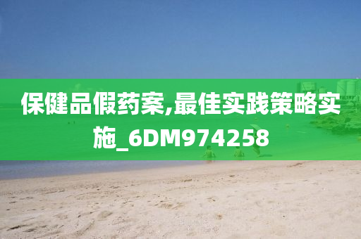 保健品假药案,最佳实践策略实施_6DM974258