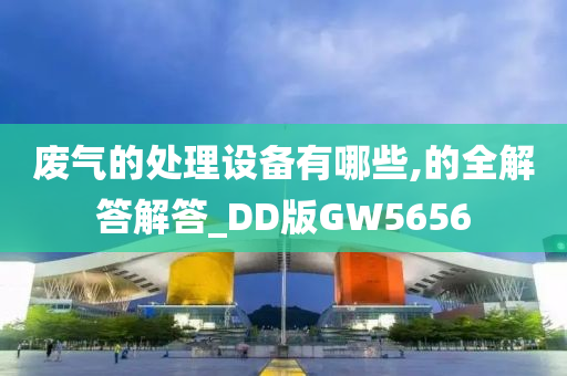 废气的处理设备有哪些,的全解答解答_DD版GW5656