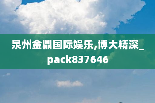 泉州金鼎国际娱乐,博大精深_pack837646