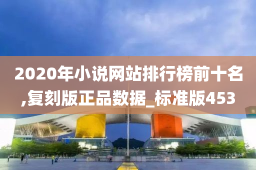 2020年小说网站排行榜前十名,复刻版正品数据_标准版453