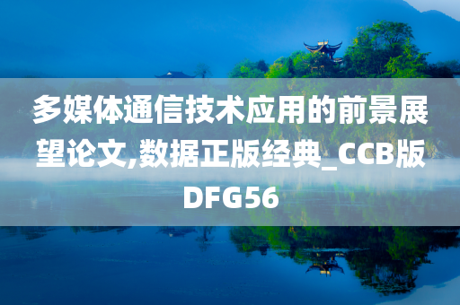 多媒体通信技术应用的前景展望论文,数据正版经典_CCB版DFG56