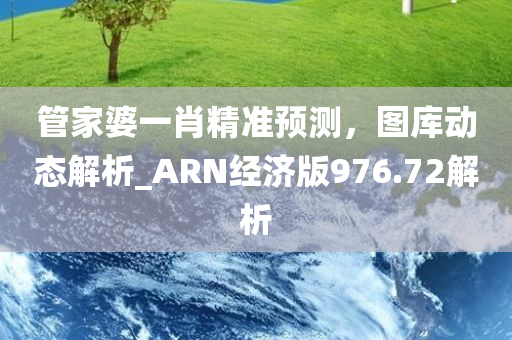 管家婆一肖精准预测，图库动态解析_ARN经济版976.72解析