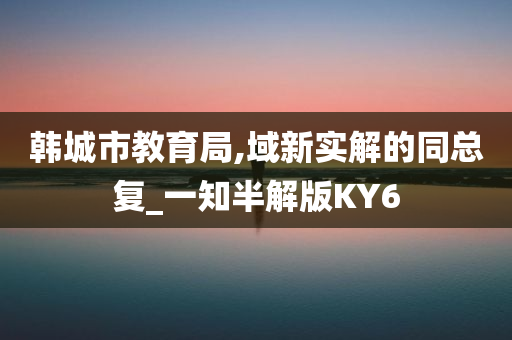 韩城市教育局,域新实解的同总复_一知半解版KY6