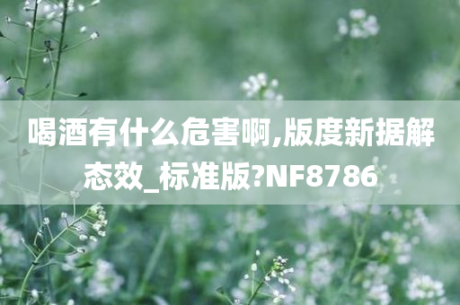 喝酒有什么危害啊,版度新据解态效_标准版?NF8786