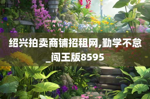 绍兴拍卖商铺招租网,勤学不怠_闯王版8595