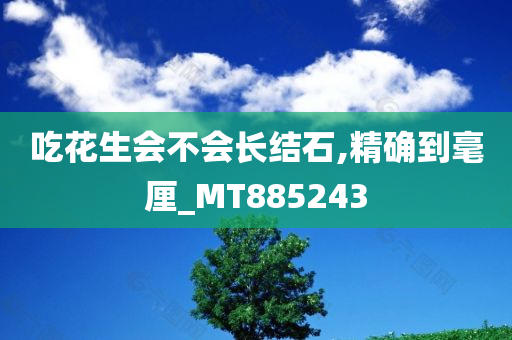 吃花生会不会长结石,精确到毫厘_MT885243