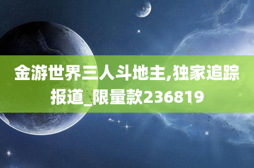 金游世界三人斗地主,独家追踪报道_限量款236819