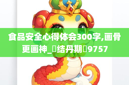 食品安全心得体会300字,画骨更画神_‌结丹期‌9757