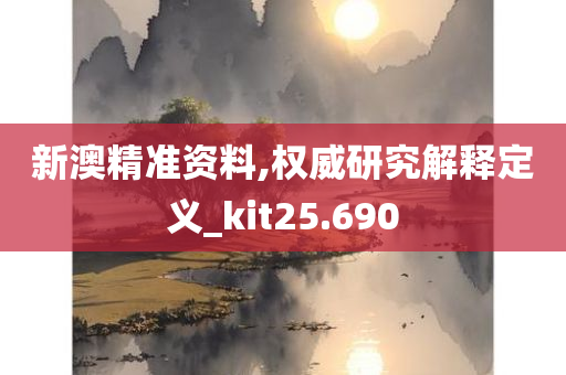 新澳精准资料,权威研究解释定义_kit25.690