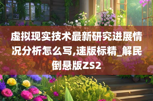 虚拟现实技术最新研究进展情况分析怎么写,速版标精_解民倒悬版ZS2