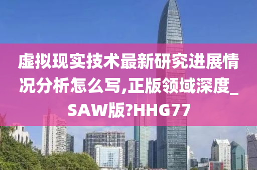 虚拟现实技术最新研究进展情况分析怎么写,正版领域深度_SAW版?HHG77