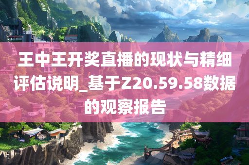 王中王开奖直播的现状与精细评估说明_基于Z20.59.58数据的观察报告