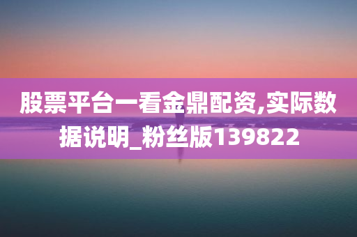 股票平台一看金鼎配资,实际数据说明_粉丝版139822