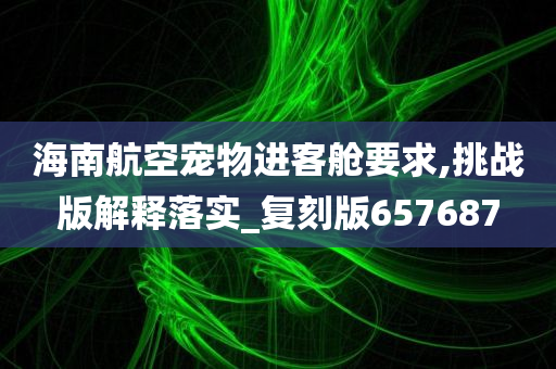 海南航空宠物进客舱要求,挑战版解释落实_复刻版657687