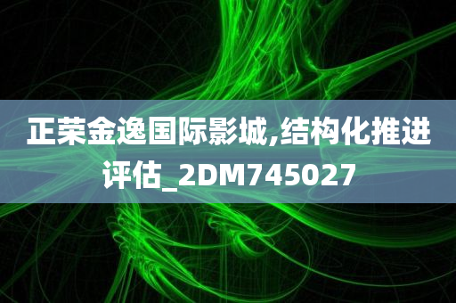 正荣金逸国际影城,结构化推进评估_2DM745027