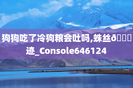 狗狗吃了冷狗粮会吐吗,蛛丝🐎迹_Console646124