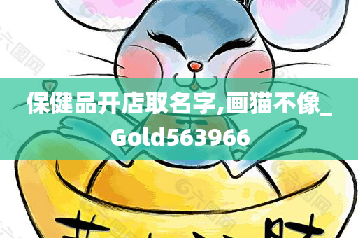 保健品开店取名字,画猫不像_Gold563966