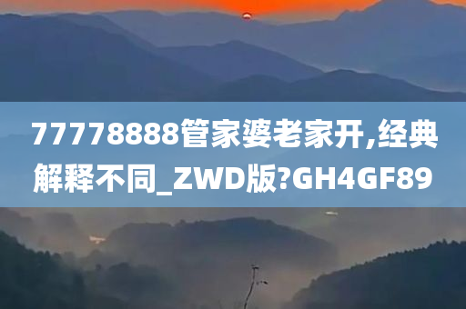 77778888管家婆老家开,经典解释不同_ZWD版?GH4GF89