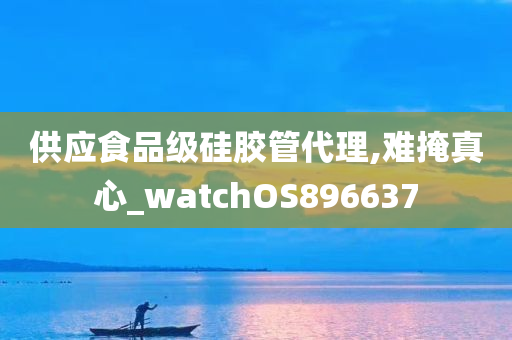 供应食品级硅胶管代理,难掩真心_watchOS896637